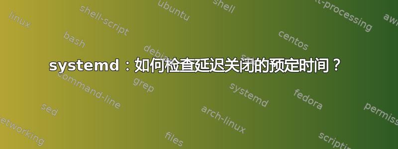 systemd：如何检查延迟关闭的预定时间？