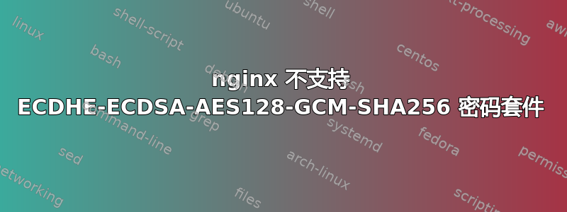 nginx 不支持 ECDHE-ECDSA-AES128-GCM-SHA256 密码套件