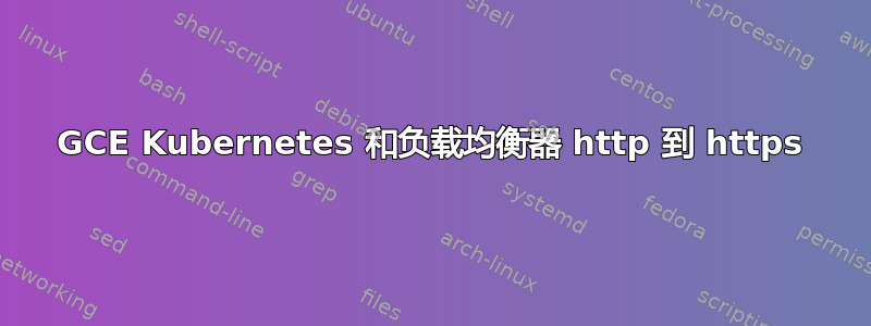 GCE Kubernetes 和负载均衡器 http 到 https