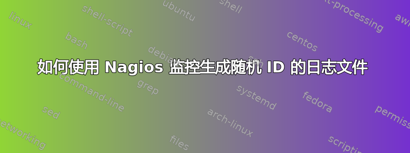 如何使用 Nagios 监控生成随机 ID 的日志文件