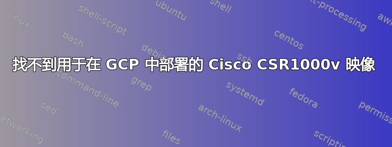 找不到用于在 GCP 中部署的 Cisco CSR1000v 映像