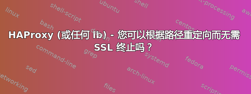 HAProxy (或任何 lb) - 您可以根据路径重定向而无需 SSL 终止吗？