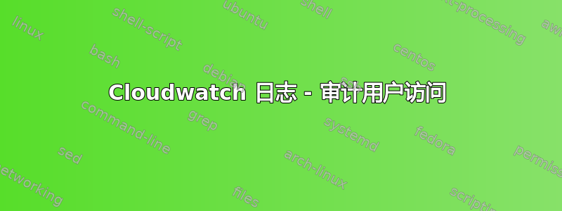 Cloudwatch 日志 - 审计用户访问