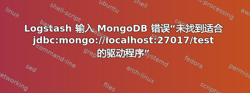 Logstash 输入 MongoDB 错误“未找到适合 jdbc:mongo://localhost:27017/test 的驱动程序”