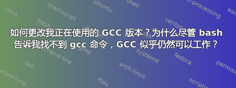 如何更改我正在使用的 GCC 版本？为什么尽管 bash 告诉我找不到 gcc 命令，GCC 似乎仍然可以工作？