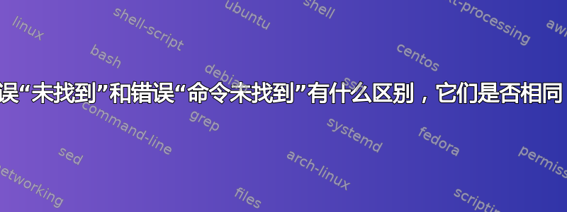 错误“未找到”和错误“命令未找到”有什么区别，它们是否相同？