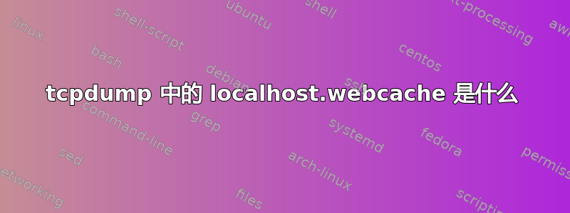 tcpdump 中的 localhost.webcache 是什么