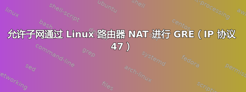 允许子网通过 Linux 路由器 NAT 进行 GRE（IP 协议 47）