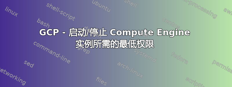 GCP - 启动/停止 Compute Engine 实例所需的最低权限