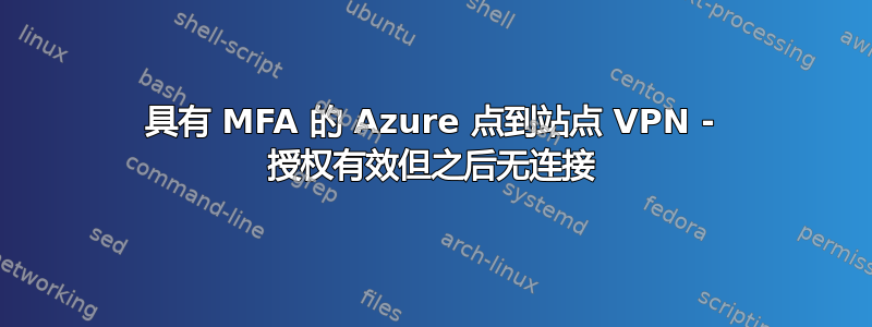 具有 MFA 的 Azure 点到站点 VPN - 授权有效但之后无连接