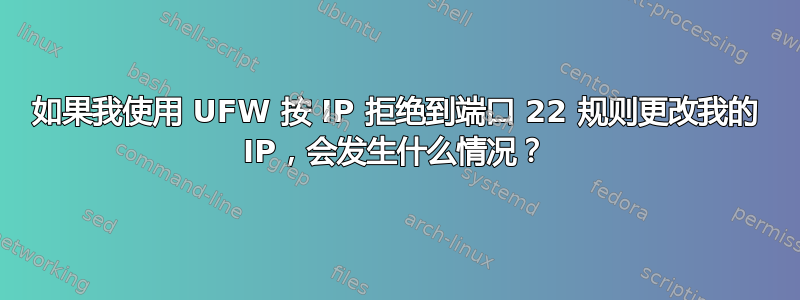 如果我使用 UFW 按 IP 拒绝到端口 22 规则更改我的 IP，会发生什么情况？