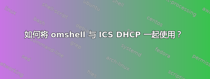 如何将 omshell 与 ICS DHCP 一起使用？