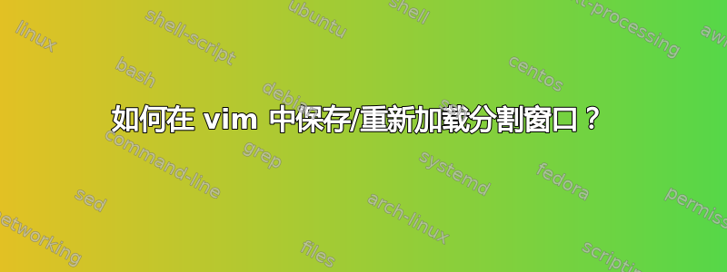 如何在 vim 中保存/重新加载分割窗口？