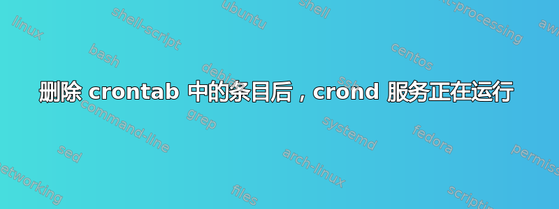 删除 crontab 中的条目后，crond 服务正在运行