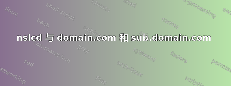 nslcd 与 domain.com 和 sub.domain.com