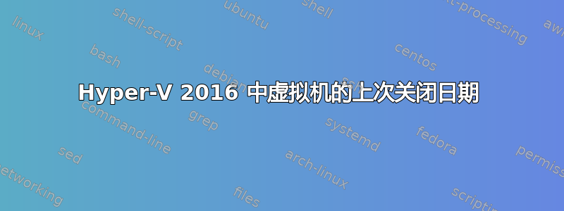 Hyper-V 2016 中虚拟机的上次关闭日期