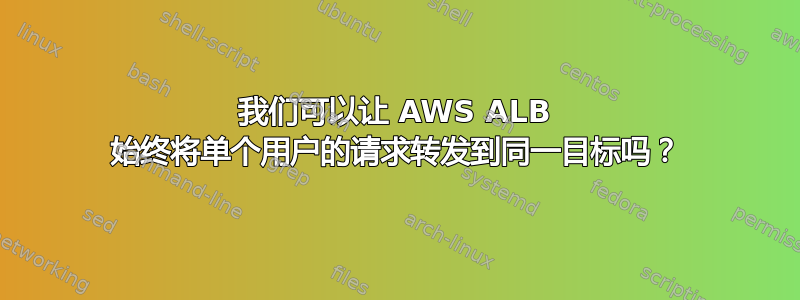 我们可以让 AWS ALB 始终将单个用户的请求转发到同一目标吗？