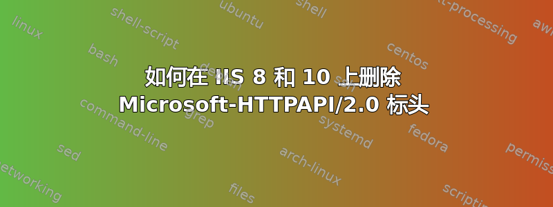 如何在 IIS 8 和 10 上删除 Microsoft-HTTPAPI/2.0 标头