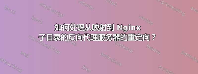 如何处理从映射到 Nginx 子目录的反向代理服务器的重定向？