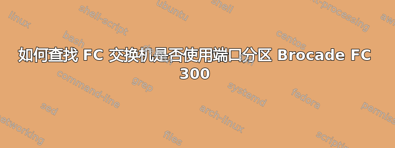 如何查找 FC 交换机是否使用端口分区 Brocade FC 300