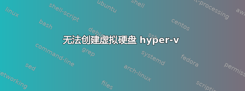 无法创建虚拟硬盘 hyper-v