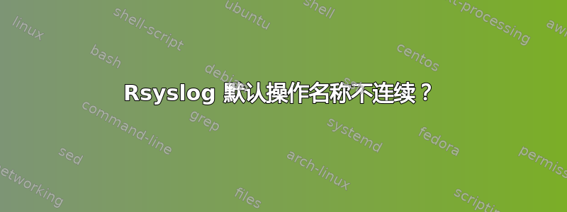 Rsyslog 默认操作名称不连续？