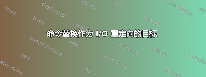 命令替换作为 I/O 重定向的目标