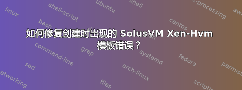 如何修复创建时出现的 SolusVM Xen-Hvm 模板错误？