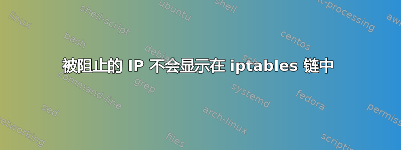 被阻止的 IP 不会显示在 iptables 链中