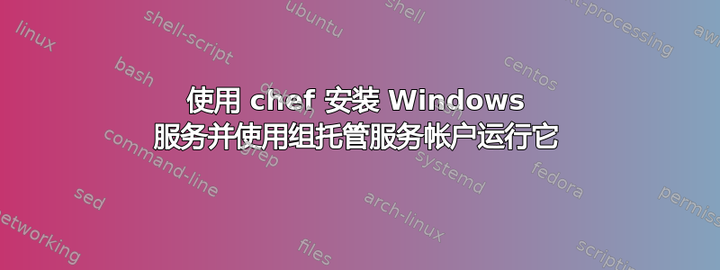 使用 chef 安装 Windows 服务并使用组托管服务帐户运行它