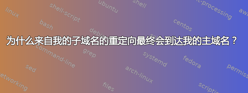 为什么来自我的子域名的重定向最终会到达我的主域名？