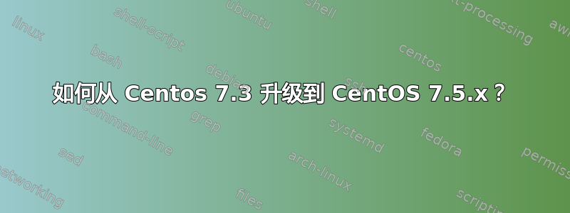 如何从 Centos 7.3 升级到 CentOS 7.5.x？