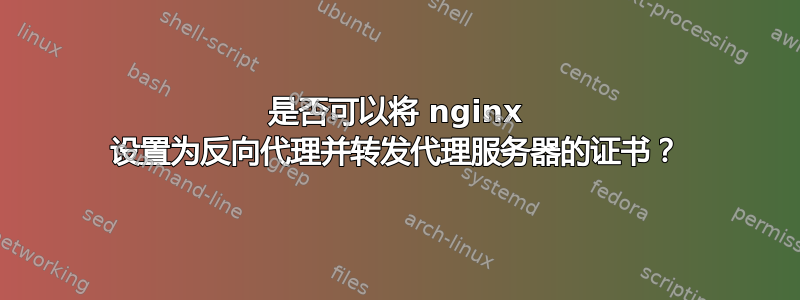 是否可以将 nginx 设置为反向代理并转发代理服务器的证书？