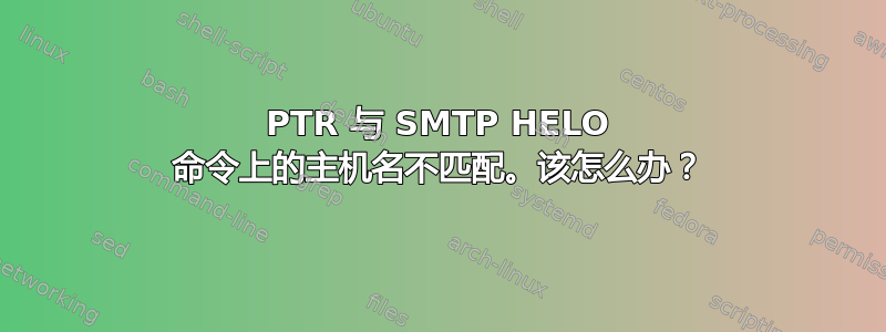 PTR 与 SMTP HELO 命令上的主机名不匹配。该怎么办？