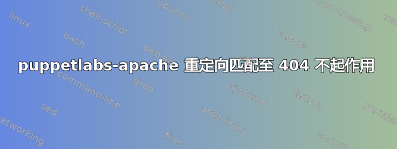 puppetlabs-apache 重定向匹配至 404 不起作用