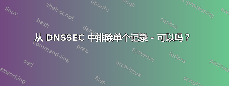 从 DNSSEC 中排除单个记录 - 可以吗？