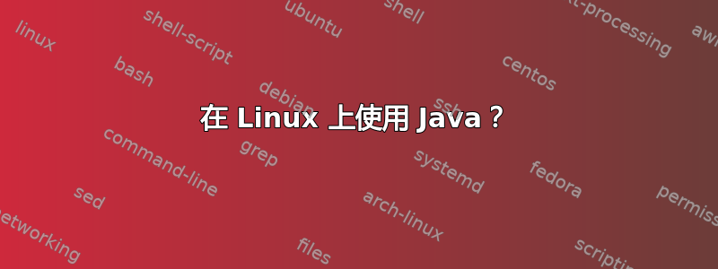 在 Linux 上使用 Java？