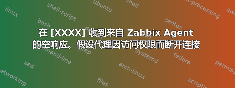 在 [XXXX] 收到来自 Zabbix Agent 的空响应。假设代理因访问权限而断开连接