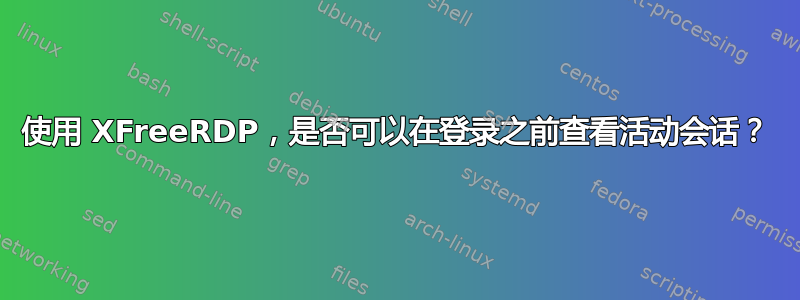 使用 XFreeRDP，是否可以在登录之前查看活动会话？