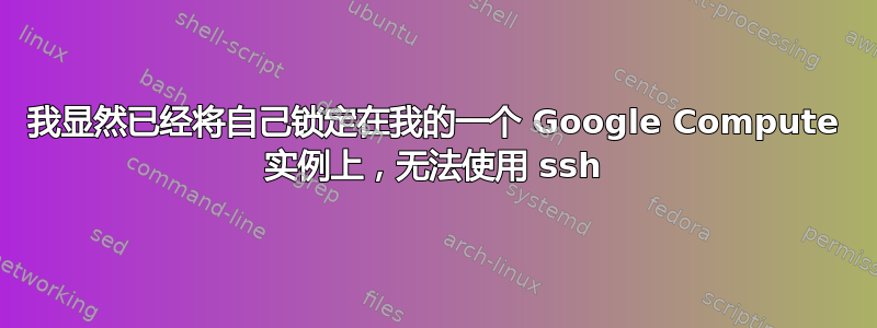 我显然已经将自己锁定在我的一个 Google Compute 实例上，无法使用 ssh