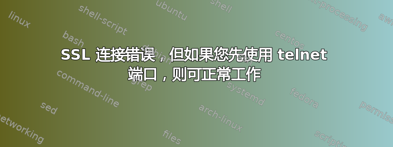 SSL 连接错误，但如果您先使用 telnet 端口，则可正常工作