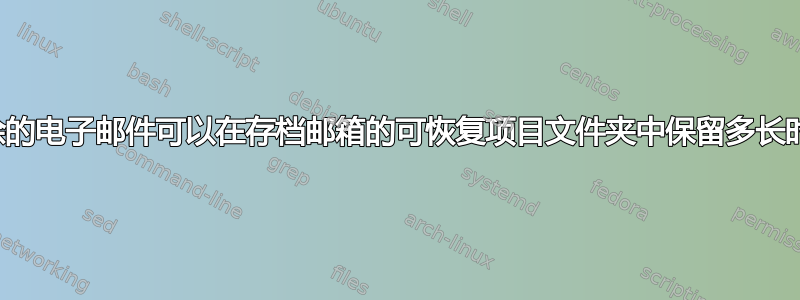 已删除的电子邮件可以在存档邮箱的可恢复项目文件夹中保留多长时间？