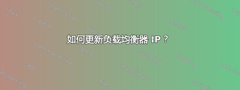 如何更新负载均衡器 IP？