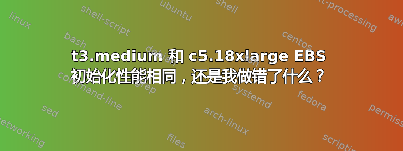 t3.medium 和 c5.18xlarge EBS 初始化性能相同，还是我做错了什么？