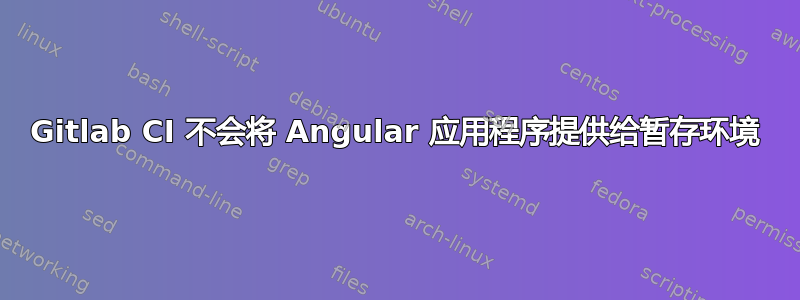 Gitlab CI 不会将 Angular 应用程序提供给暂存环境