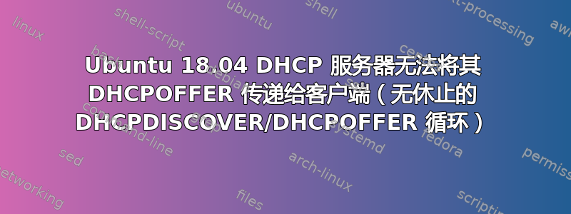 Ubuntu 18.04 DHCP 服务器无法将其 DHCPOFFER 传递给客户端（无休止的 DHCPDISCOVER/DHCPOFFER 循环）