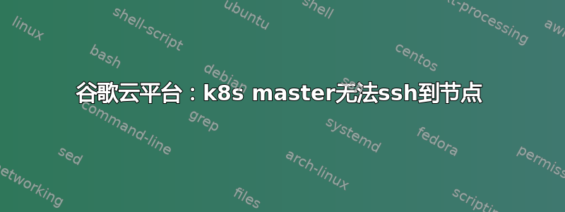 谷歌云平台：k8s master无法ssh到节点