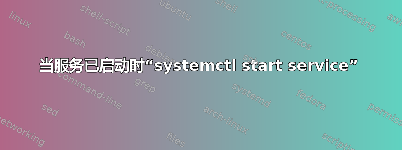 当服务已启动时“systemctl start service”