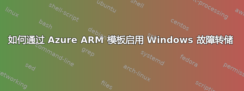 如何通过 Azure ARM 模板启用 Windows 故障转储