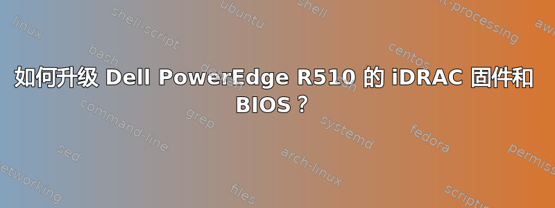 如何升级 Dell PowerEdge R510 的 iDRAC 固件和 BIOS？